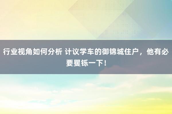 行业视角如何分析 计议学车的御锦城住户，他有必要矍铄一下！