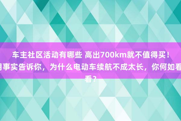 车主社区活动有哪些 高出700km就不值得买！用事实告诉你，为什么电动车续航不成太长，你何如看？