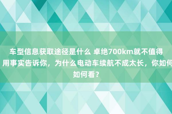 车型信息获取途径是什么 卓绝700km就不值得买！用事实告诉你，为什么电动车续航不成太长，你如何看？