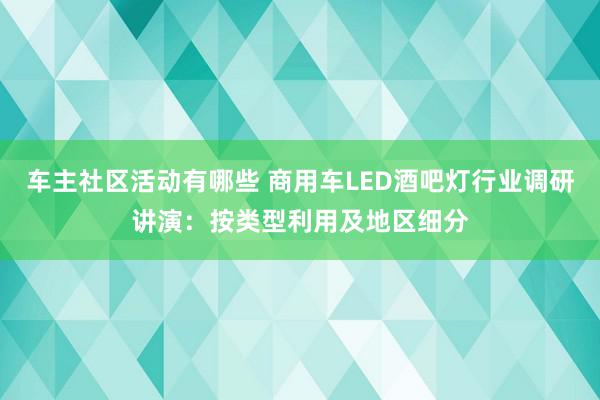 车主社区活动有哪些 商用车LED酒吧灯行业调研讲演：按类型利用及地区细分