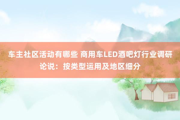 车主社区活动有哪些 商用车LED酒吧灯行业调研论说：按类型运用及地区细分