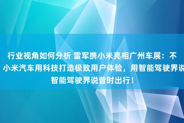 行业视角如何分析 雷军携小米亮相广州车展：不啻于速率！小米汽车用科技打造极致用户体验，用智能驾驶界说昔时出行！