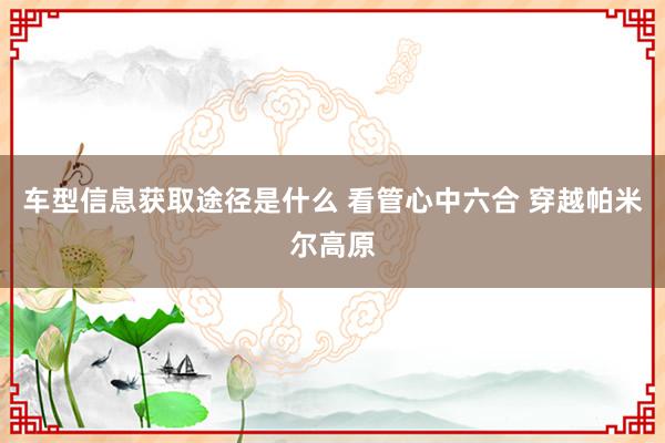 车型信息获取途径是什么 看管心中六合 穿越帕米尔高原