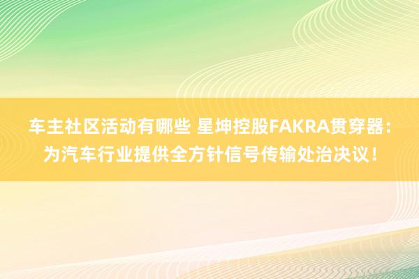 车主社区活动有哪些 星坤控股FAKRA贯穿器：为汽车行业提供全方针信号传输处治决议！