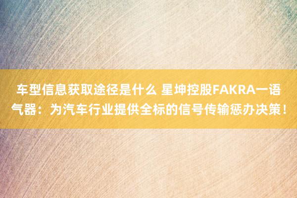 车型信息获取途径是什么 星坤控股FAKRA一语气器：为汽车行业提供全标的信号传输惩办决策！