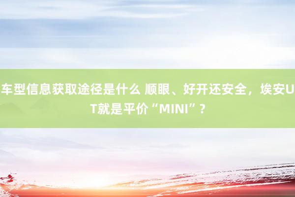 车型信息获取途径是什么 顺眼、好开还安全，埃安UT就是平价“MINI”？