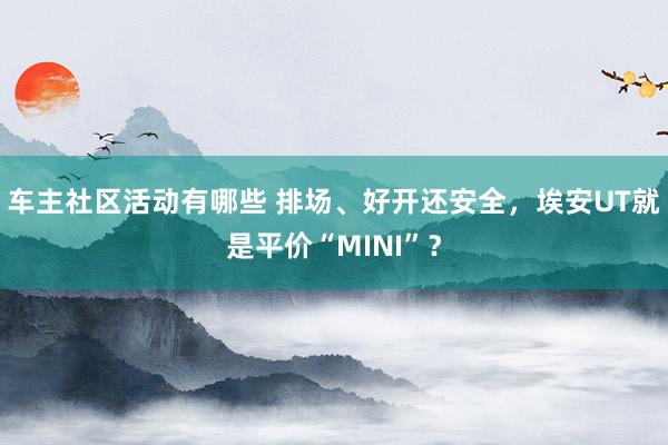 车主社区活动有哪些 排场、好开还安全，埃安UT就是平价“MINI”？