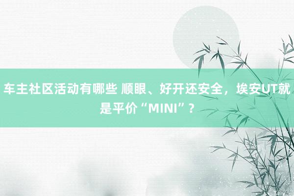 车主社区活动有哪些 顺眼、好开还安全，埃安UT就是平价“MINI”？