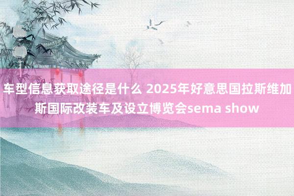 车型信息获取途径是什么 2025年好意思国拉斯维加斯国际改装车及设立博览会sema show