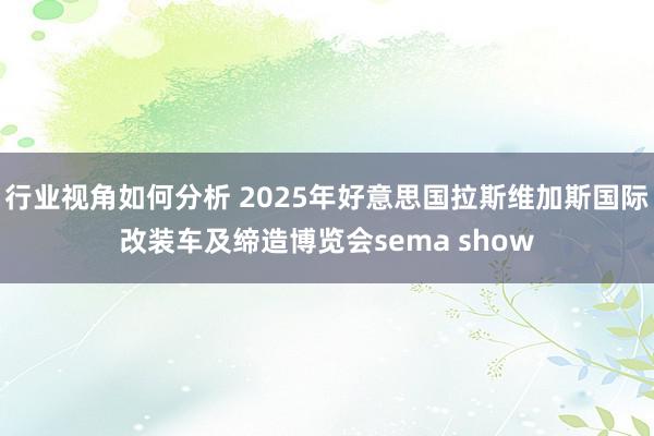 行业视角如何分析 2025年好意思国拉斯维加斯国际改装车及缔造博览会sema show