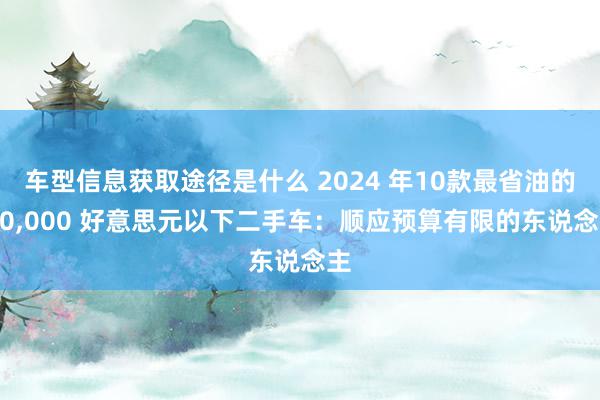 车型信息获取途径是什么 2024 年10款最省油的 10,000 好意思元以下二手车：顺应预算有限的东说念主