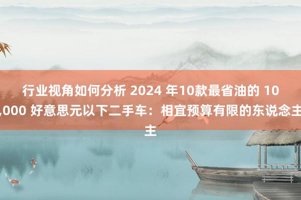 行业视角如何分析 2024 年10款最省油的 10,000 好意思元以下二手车：相宜预算有限的东说念主