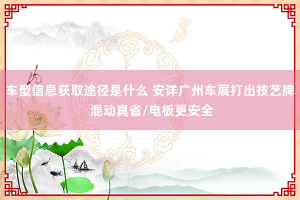 车型信息获取途径是什么 安详广州车展打出技艺牌 混动真省/电板更安全