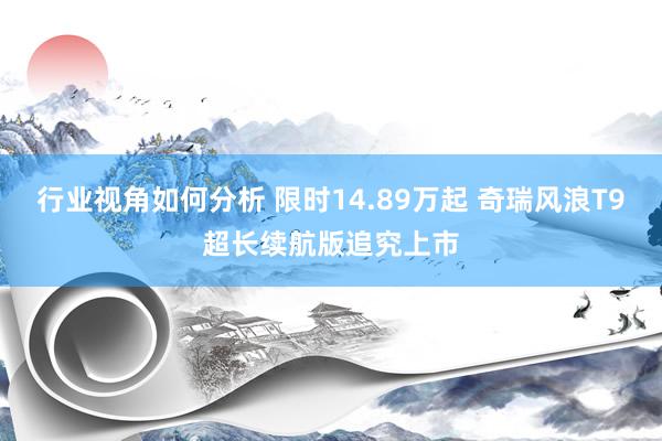 行业视角如何分析 限时14.89万起 奇瑞风浪T9超长续航版追究上市