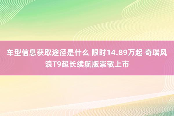 车型信息获取途径是什么 限时14.89万起 奇瑞风浪T9超长续航版崇敬上市