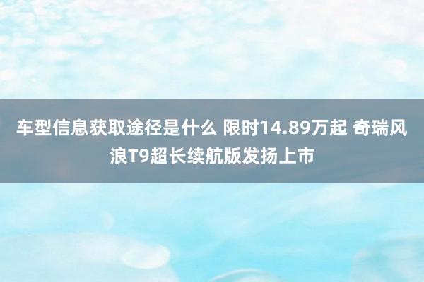 车型信息获取途径是什么 限时14.89万起 奇瑞风浪T9超长续航版发扬上市