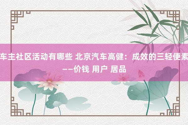 车主社区活动有哪些 北京汽车高健：成效的三轻便素——价钱 用户 居品