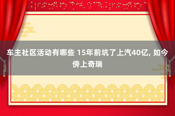 车主社区活动有哪些 15年前坑了上汽40亿, 如今傍上奇瑞