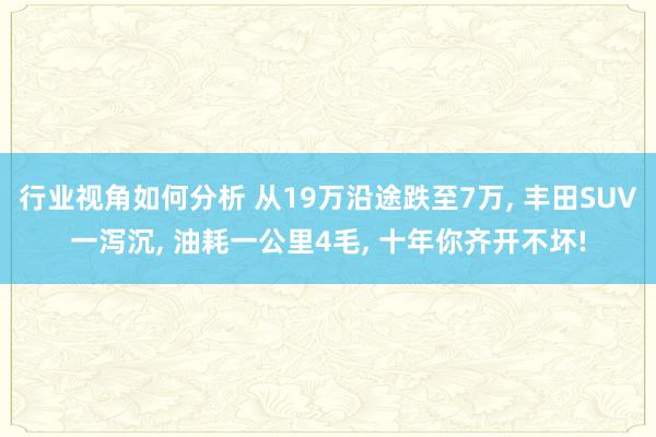 行业视角如何分析 从19万沿途跌至7万, 丰田SUV一泻沉, 油耗一公里4毛, 十年你齐开不坏!