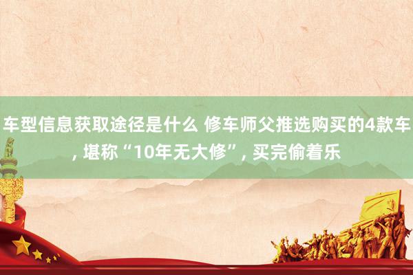 车型信息获取途径是什么 修车师父推选购买的4款车, 堪称“10年无大修”, 买完偷着乐