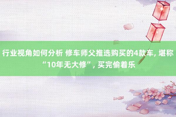 行业视角如何分析 修车师父推选购买的4款车, 堪称“10年无大修”, 买完偷着乐