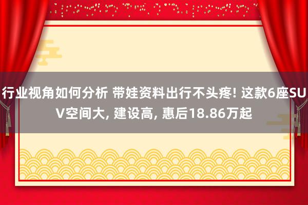 行业视角如何分析 带娃资料出行不头疼! 这款6座SUV空间大, 建设高, 惠后18.86万起