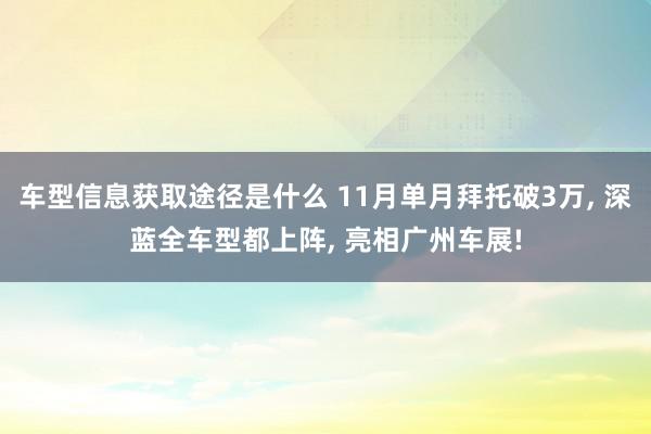 车型信息获取途径是什么 11月单月拜托破3万, 深蓝全车型都上阵, 亮相广州车展!