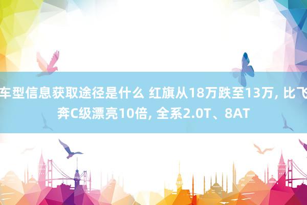 车型信息获取途径是什么 红旗从18万跌至13万, 比飞奔C级漂亮10倍, 全系2.0T、8AT