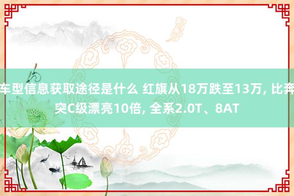 车型信息获取途径是什么 红旗从18万跌至13万, 比奔突C级漂亮10倍, 全系2.0T、8AT