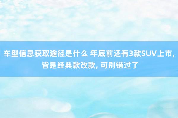 车型信息获取途径是什么 年底前还有3款SUV上市, 皆是经典款改款, 可别错过了