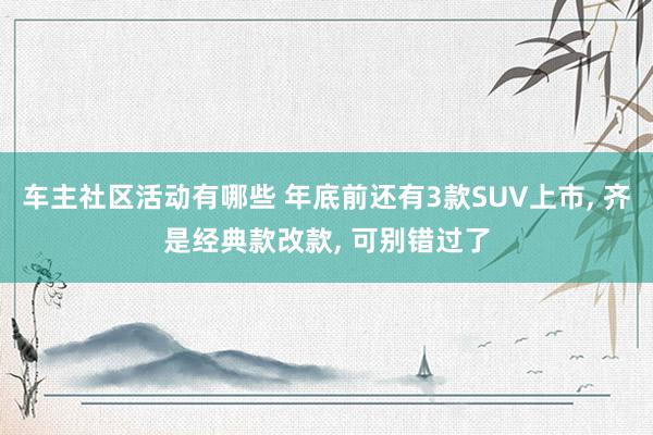 车主社区活动有哪些 年底前还有3款SUV上市, 齐是经典款改款, 可别错过了