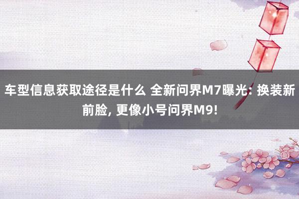 车型信息获取途径是什么 全新问界M7曝光: 换装新前脸, 更像小号问界M9!