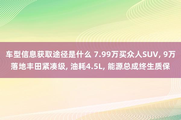 车型信息获取途径是什么 7.99万买众人SUV, 9万落地丰田紧凑级, 油耗4.5L, 能源总成终生质保