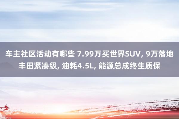 车主社区活动有哪些 7.99万买世界SUV, 9万落地丰田紧凑级, 油耗4.5L, 能源总成终生质保