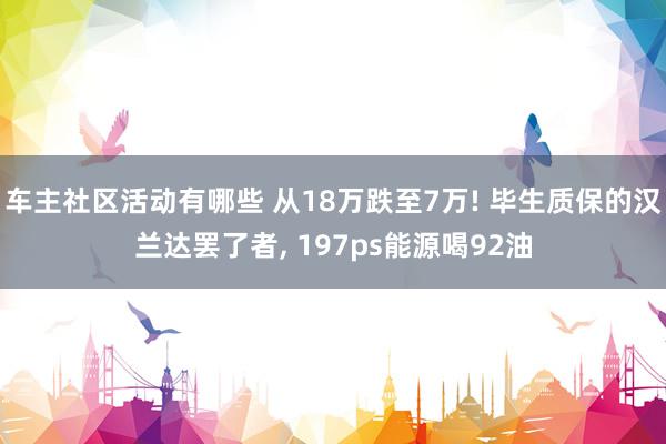 车主社区活动有哪些 从18万跌至7万! 毕生质保的汉兰达罢了者, 197ps能源喝92油