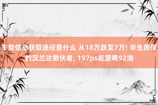 车型信息获取途径是什么 从18万跌至7万! 毕生质保的汉兰达散伙者, 197ps能源喝92油