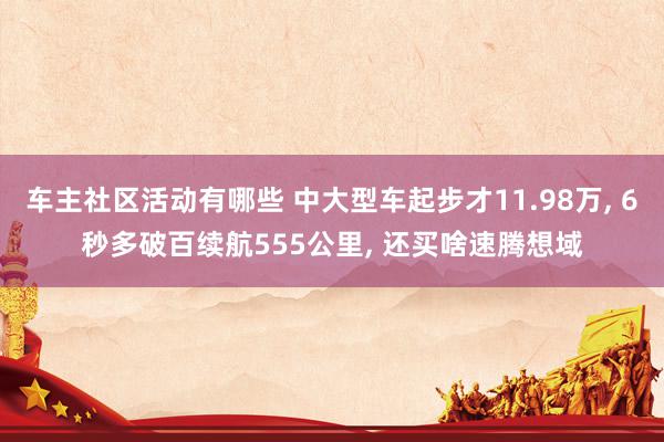 车主社区活动有哪些 中大型车起步才11.98万, 6秒多破百续航555公里, 还买啥速腾想域