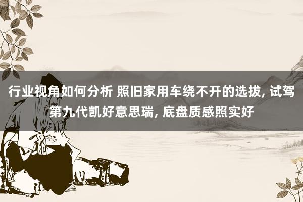 行业视角如何分析 照旧家用车绕不开的选拔, 试驾第九代凯好意思瑞, 底盘质感照实好