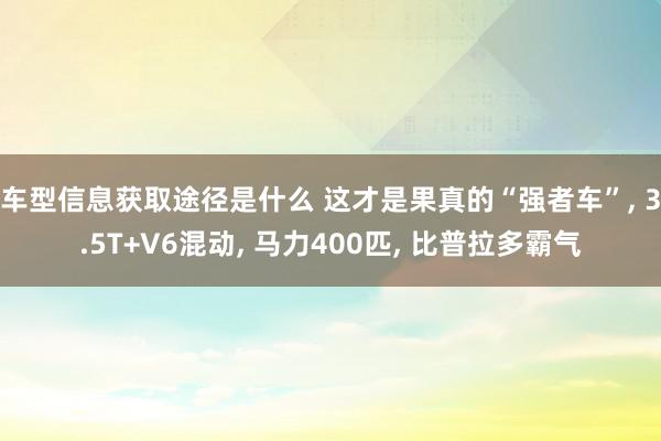 车型信息获取途径是什么 这才是果真的“强者车”, 3.5T+V6混动, 马力400匹, 比普拉多霸气