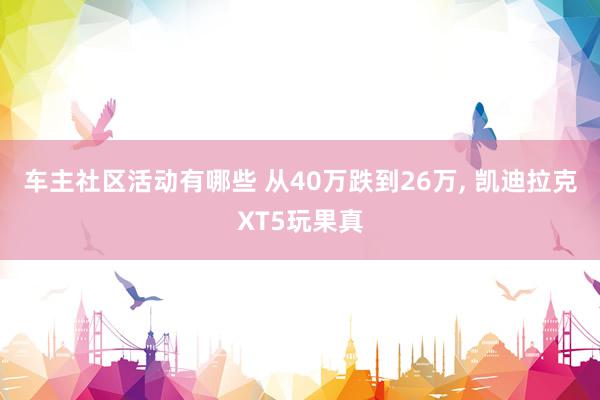 车主社区活动有哪些 从40万跌到26万, 凯迪拉克XT5玩果真