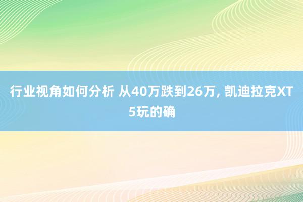 行业视角如何分析 从40万跌到26万, 凯迪拉克XT5玩的确