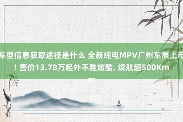 车型信息获取途径是什么 全新纯电MPV广州车展上市! 售价13.78万起外不雅炫酷, 续航超500Km