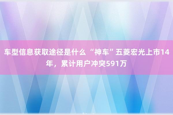 车型信息获取途径是什么 “神车”五菱宏光上市14年，累计用户冲突591万