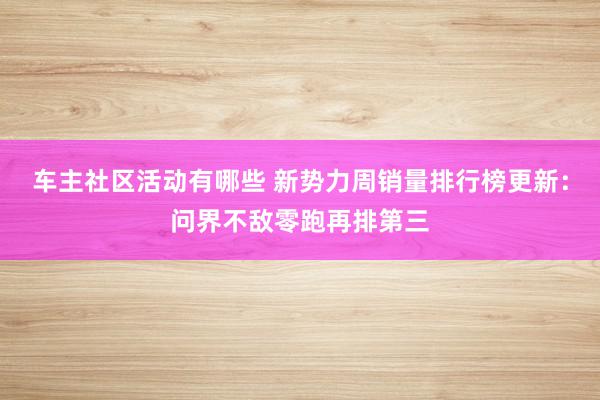 车主社区活动有哪些 新势力周销量排行榜更新：问界不敌零跑再排第三