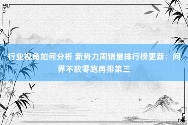 行业视角如何分析 新势力周销量排行榜更新：问界不敌零跑再排第三