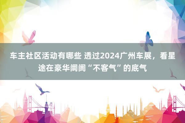 车主社区活动有哪些 透过2024广州车展，看星途在豪华阛阓“不客气”的底气