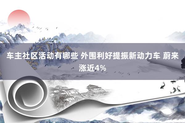 车主社区活动有哪些 外围利好提振新动力车 蔚来涨近4%