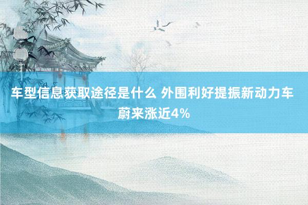 车型信息获取途径是什么 外围利好提振新动力车 蔚来涨近4%