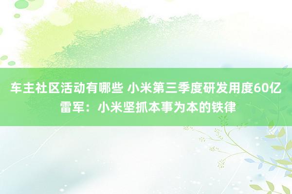 车主社区活动有哪些 小米第三季度研发用度60亿 雷军：小米坚抓本事为本的铁律