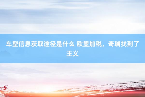 车型信息获取途径是什么 欧盟加税，奇瑞找到了主义